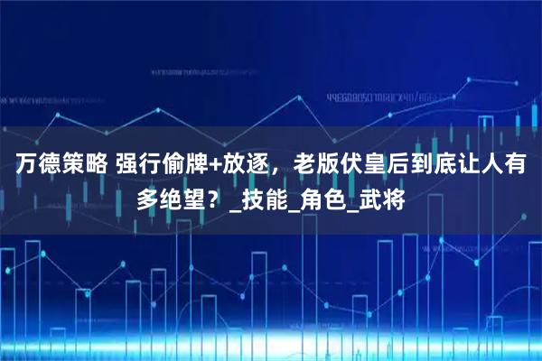 万德策略 强行偷牌+放逐，老版伏皇后到底让人有多绝望？_技能_角色_武将