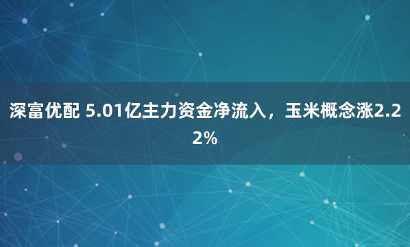 深富优配 5.01亿主力资金净流入,玉米概念涨2.22%