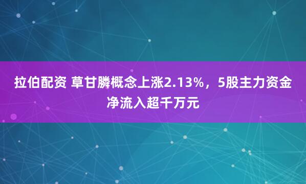 拉伯配资 草甘膦概念上涨2.13%,5股主力资金净流入超千万元