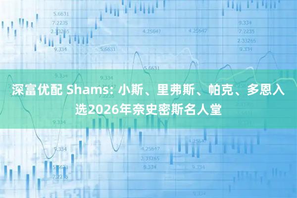 深富优配 Shams: 小斯、里弗斯、帕克、多恩入选2026年奈史密斯名人堂