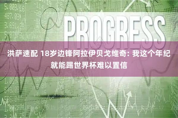 洪萨速配 18岁边锋阿拉伊贝戈维奇: 我这个年纪就能踢世界杯难以置信