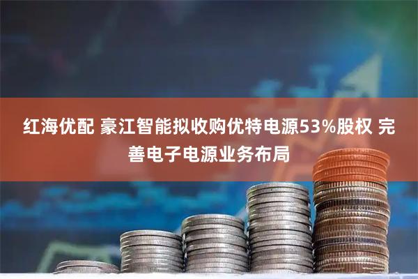 红海优配 豪江智能拟收购优特电源53%股权 完善电子电源业务布局