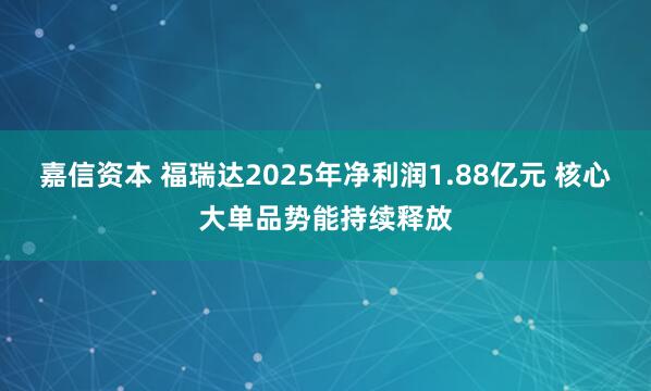 嘉信资本 福瑞达2025年净利润1.88亿元 核心大单品势能持续释放