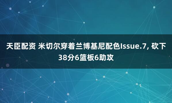 天臣配资 米切尔穿着兰博基尼配色Issue.7, 砍下38分6篮板6助攻