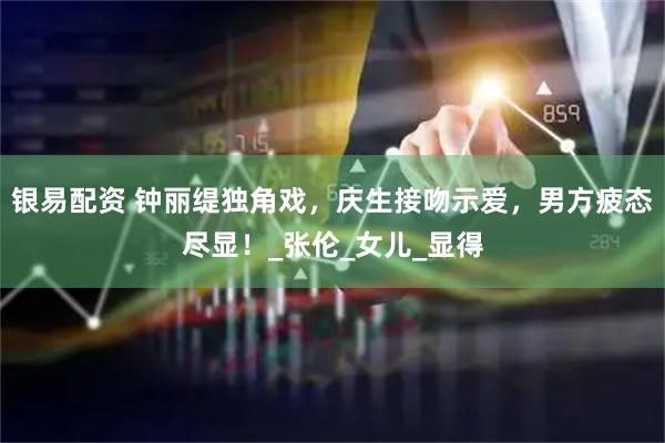 银易配资 钟丽缇独角戏,庆生接吻示爱,男方疲态尽显!_张伦_女儿_显得