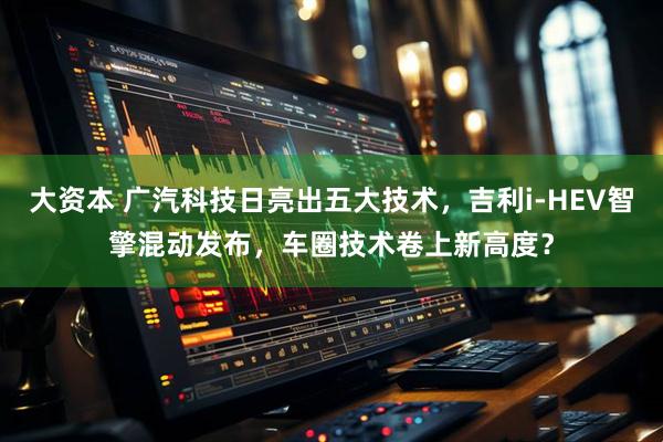大资本 广汽科技日亮出五大技术,吉利i-HEV智擎混动发布,车圈技术卷上新高度?