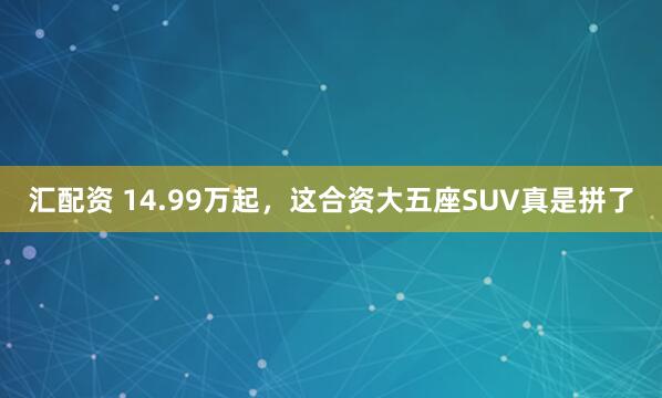 汇配资 14.99万起,这合资大五座SUV真是拼了
